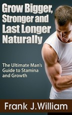 Grow Bigger, Stronger and Last Longer Naturally: The Ultimate Man's Guide to Stamina and Growth