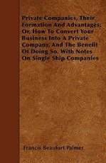 Private Companies, Their Formation And Advantages; Or, How To Convert Your Business Into A Private Company, And The Benefit Of Doing So. With Notes On Single Ship Companies