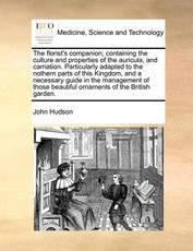 The Florist's Companion; Containing the Culture and Properties of the Auricula, and Carnation. Particularly Adapted to the Nothern Parts of This Kingdom, and a Necessary Guide in the Management of Those Beautiful Ornaments of the British Garden.
