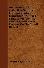 Descriptive List Of Antiquities Near Loch Etive, Argyllshire - Consisting Of Vitrified Forts, Cairns, Circles, Crannogs, With Some Remarks On The Growth Of Peat