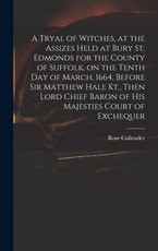 A Tryal of Witches, at the Assizes Held at Bury St. Edmonds for the County of Suffolk, on the Tenth day of March, 1664, Before Sir Matthew Hale Kt., Then Lord Chief Baron of His Majesties Court of Exchequer