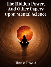 Thomas Troward: Hidden Power, And Other Papers Upon Mental S