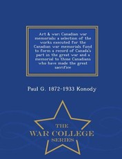 Art & War; Canadian War Memorials; A Selection of the Works Executed for the Canadian War Memorials Fund to Form a Record of Canada's Part in the Great War and a Memorial to Those Canadians Who Have Made the Great Sacrifice - War College Series