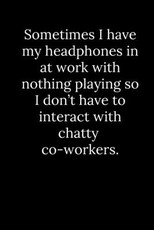 Sometimes I have my headphones in at work with nothing playing so I don't have to interact with chatty co-workers.