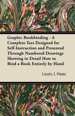 Graphic Bookbinding - A Complete Text Designed for Self-Instruction and Presented Through Numbered Drawings Showing in Detail How to Bind a Book Entirely by Hand