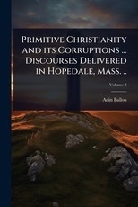 Primitive Christianity and its Corruptions ... Discourses Delivered in Hopedale, Mass. ..