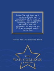 Indian Wars of America. a Condensed Historical Examination of the Wars of the Indians, with an Appendix Embracing Researches in Relation to the First Inhabitants of America, Etc. with an Autograph Note by the Author. - War College Series
