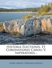 Historia Electionis, Et Coronationis Caroli V. Imperatoris...