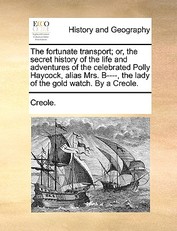 The Fortunate Transport; Or, the Secret History of the Life and Adventures of the Celebrated Polly Haycock, Alias Mrs. B----, the Lady of the Gold Watch. by a Creole.
