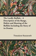 The Lordly Buffalo - A Description of the Range, Habits and Hunting of the Buffalo Including the Story of Its Demise