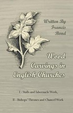 Wood Carvings in English Churches; I - Stalls and Tabernacle Work, II - Bishops' Thrones and Chancel Work