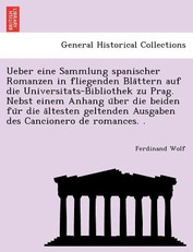 Ueber Eine Sammlung Spanischer Romanzen in Fliegenden Bla Ttern Auf Die Universitats-Bibliothek Zu Prag. Nebst Einem Anhang U Ber Die Beiden Fu R Die a Ltesten Geltenden Ausgaben Des Cancionero de Romances. .
