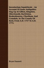 Inventorium Sepulchrale - An Account of Some Antiquities Dug Up at Gilton, Kingston, Sibertswold, Barfriston, Beakesbourne, Chartham, and Crundale, in the County of Kent, from A.D. 1757 to A.D. 1773.