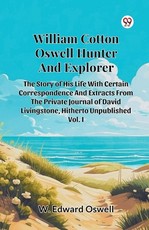 William Cotton Oswell Hunter And Explorer The Story Of His Life With Certain Correspondence And Extracts From The Private Journal Of David Livingstone, Hitherto Unpublished Vol. I