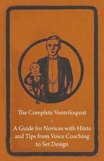 The Complete Ventriloquist - A Guide for Novices with Hints and Tips from Voice Coaching to Set Design