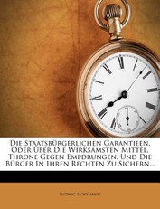 Die Staatsburgerlichen Garantieen, Oder Uber Die Wirksamsten Mittel, Throne Gegen Empdrungen, Und Die Burger in Ihren Rechten Zu Sichern...