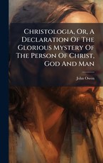 Christologia, Or, A Declaration Of The Glorious Mystery Of The Person Of Christ, God And Man