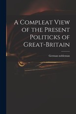 A Compleat View of the Present Politicks of Great-Britain A Compleat View of the Present Politicks of Great-Britain