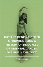 Ruth St. Denis - Pioneer & Prophet, Being a History of Her Cycle of Oriental Dances. Volume I - The Text