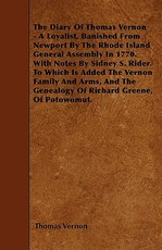 The Diary of Thomas Vernon - A Loyalist, Banished from Newport by the Rhode Island General Assembly in 1770. with Notes by Sidney S. Rider. to Which Is Added the Vernon Family and Arms, and the Genealogy of Richard Greene, of Potowomut.