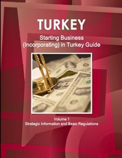 Turkey Starting Business (Incorporating) in Turkey Guide Volume 1 Strategic Information and Basic Regulations