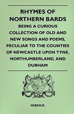 Rhymes of Northern Bards - Being a Curious Collection of Old and New Songs and Poems, Peculiar to the Counties of Newcastle Upon Tyne, Northumberland,