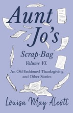 Aunt Jo's Scrap-Bag Volume VI. An Old-Fashioned Thanksgiving, and Other Stories