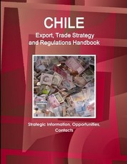 Chile Export, Trade Strategy and Regulations Handbook - Strategic Information, Opportunities, Contacts