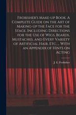 Frobisher's Make-up Book. A Complete Guide on the Art of Making-up the Face for the Stage. Including Directions for the Use of Wigs, Beards, Mustaches, and Every Variety of Artificial Hair, Etc. ... With an Appendix of Hints on Acting