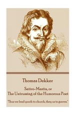 Thomas Dekker - Satiro-Mastix, or The Untrussing of the Humorous Poet