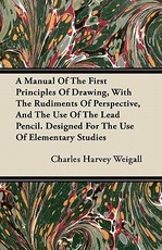 A Manual of the First Principles of Drawing, with the Rudiments of Perspective, and the Use of the Lead Pencil. Designed for the Use of Elementary Studies