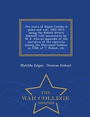 Ten Years of Upper Canada in Peace and War, 1805-1815; Being the Ridout Letters [Edited] with Annotations by M. E. Also an Appendix of the Narrative of the Captivity Among the Shawanese Indians, in 1788, of T. Ridout, Etc. - War College Series