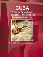 Cuba Customs, Export-Import Regulations, Incentives and Procedures Handbook - Strategic, Practical Information, Regulations