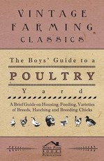 The Boys' Guide to a Poultry Yard - A Brief Guide on Housing, Feeding, Varieties of Breeds, Hatching and Breeding Chicks