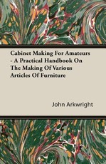 Cabinet Making for Amateurs - A Practical Handbook on the Making of Various Articles of Furniture