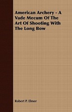 American Archery - A Vade Mecum of the Art of Shooting with the Long Bow