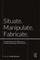 Situate, Manipulate, Fabricate