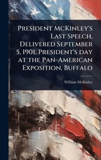 President McKinley's Last Speech, Delivered September 5, 1901, President's day at the Pan-American Exposition, Buffalo