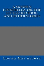 A Modern Cinderella; Or, The Little Old Shoe, and Other Stories