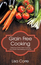 Grain Free Cooking: Delicious Grain Free Cooking and Grain Free Baking at Home