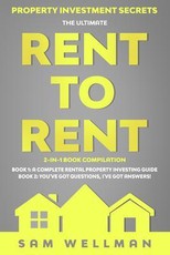 Property Investment Secrets - The Ultimate Rent To Rent 2-in-1 Book Compilation - Book 1: A Complete Rental Property Investing Guide - Book 2: You've Got Questions, I've Got Answers!