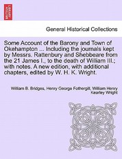 Some Account of the Barony and Town of Okehampton ... Including the Journals Kept by Messrs. Rattenbury and Shebbeare from the 21 James I., to the Death of William III.; With Notes. a New Edition, with Additional Chapters, Edited by W. H. K. Wright.