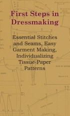 First Steps in Dressmaking - Essential Stitches and Seams, Easy Garment Making, Individualizing Tissue-Paper Patterns