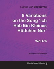 Ludwig Van Beethoven - 8 Variations on the Song 'Ich Hab Ein Kleines HÃ¼ttchen Nur' WoO76 - A Score for Solo Piano