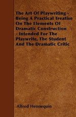 The Art of Playwriting - Being a Practical Treatise on the Elements of Dramatic Construction - Intended for the Playwrite, the Student and the Dramati