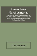 Letters From North America. To Which Are Added, The Constitutions Of The United States, And Of Pennsylvania; And Extracts From The Laws Respecting Aliens And Naturalized Citizens