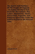 The Sports and Pastimes of the People of England - Including the Rural and Domestic Recreations, May Games, Mummeries, Shows, Processions, Pageants, and Pompous Spectacles. from the Earliest Period to the Present Time.