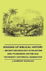 Digging Up Biblical History - Recent Archeology in Palestine and Its Bearing on the Old Testament Historical Narratives