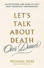 Let's Talk about Death (Over Dinner): An Invitation and Guide to Life's Most Important Conversation