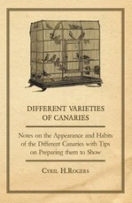 Different Varieties of Canaries - Notes on the Appearance and Habits of the Different Canaries with Tips on Preparing Them to Show